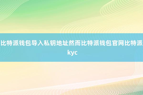 比特派钱包导入私钥地址然而比特派钱包官网比特派 kyc