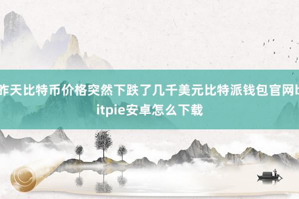 昨天比特币价格突然下跌了几千美元比特派钱包官网bitpie安卓怎么下载