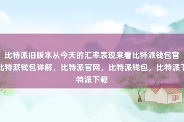 比特派旧版本从今天的汇率表现来看比特派钱包官网比特派钱包详解，比特派官网，比特派钱包，比特派下载