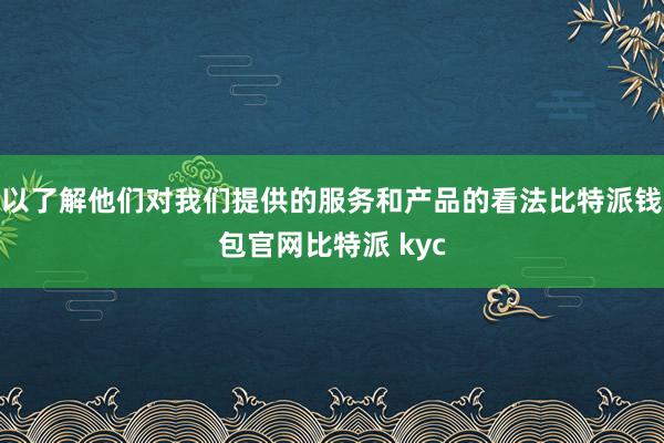 以了解他们对我们提供的服务和产品的看法比特派钱包官网比特派 kyc