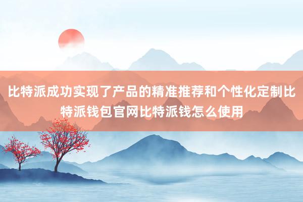 比特派成功实现了产品的精准推荐和个性化定制比特派钱包官网比特派钱怎么使用