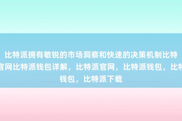 比特派拥有敏锐的市场洞察和快速的决策机制比特派钱包官网比特派钱包详解，比特派官网，比特派钱包，比特派下载