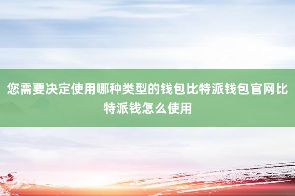 您需要决定使用哪种类型的钱包比特派钱包官网比特派钱怎么使用