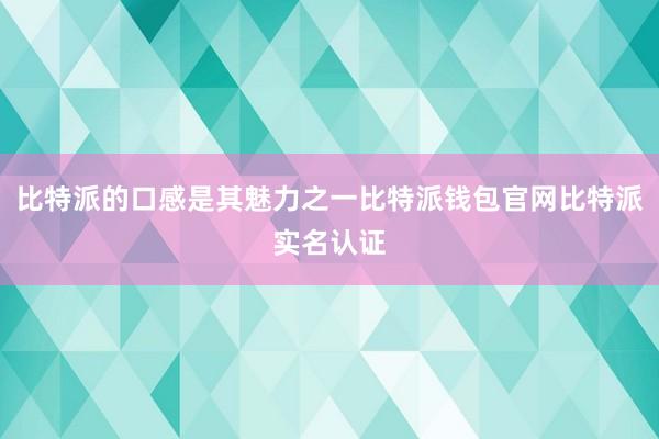 比特派的口感是其魅力之一比特派钱包官网比特派实名认证