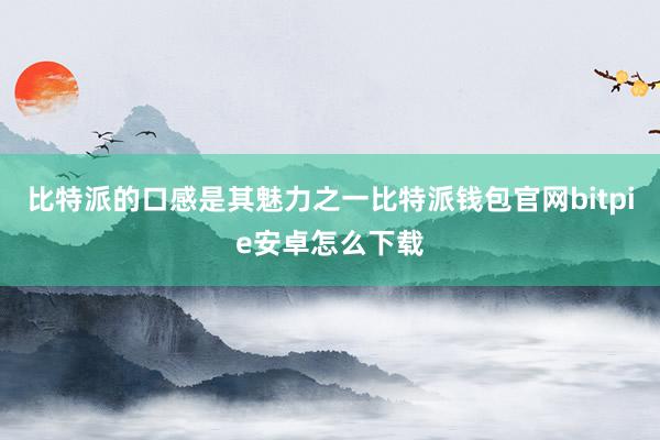 比特派的口感是其魅力之一比特派钱包官网bitpie安卓怎么下载