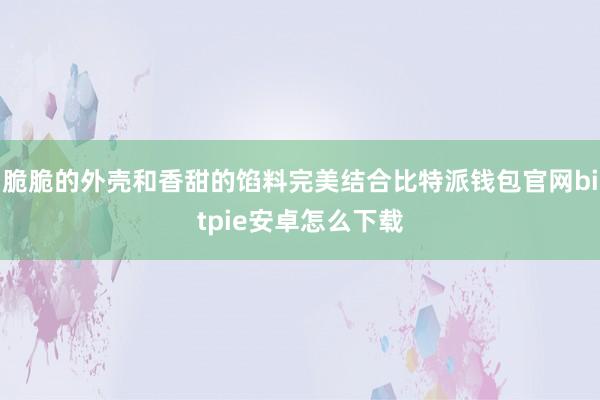 脆脆的外壳和香甜的馅料完美结合比特派钱包官网bitpie安卓怎么下载