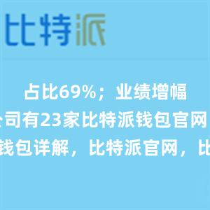 占比69%；业绩增幅翻倍的公司有23家比特派钱包官网比特派钱包详解，比特派官网，比特派钱包，比特派下载