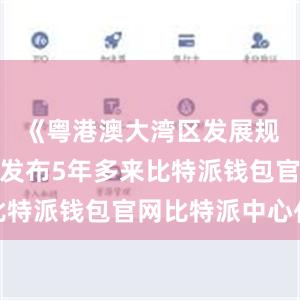 《粤港澳大湾区发展规划纲要》发布5年多来比特派钱包官网比特派中心化