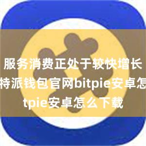 服务消费正处于较快增长阶段比特派钱包官网bitpie安卓怎么下载