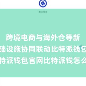 跨境电商与海外仓等新型外贸基础设施协同联动比特派钱包官网比特派钱怎么使用