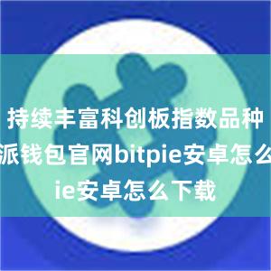 持续丰富科创板指数品种比特派钱包官网bitpie安卓怎么下载