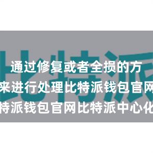 通过修复或者全损的方式对车辆来进行处理比特派钱包官网比特派中心化