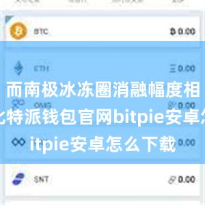 而南极冰冻圈消融幅度相对较小比特派钱包官网bitpie安卓怎么下载
