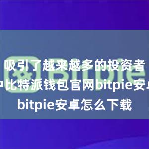 吸引了越来越多的投资者参与其中比特派钱包官网bitpie安卓怎么下载