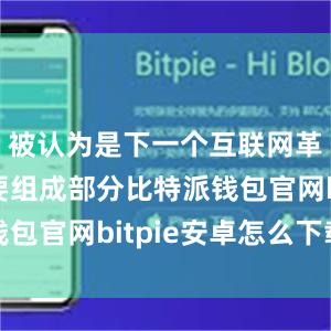 被认为是下一个互联网革命的重要组成部分比特派钱包官网bitpie安卓怎么下载