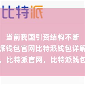 当前我国引资结构不断优化比特派钱包官网比特派钱包详解，比特派官网，比特派钱包，比特派下载