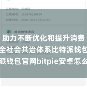 助力不断优化和提升消费品质量安全社会共治体系比特派钱包官网bitpie安卓怎么下载