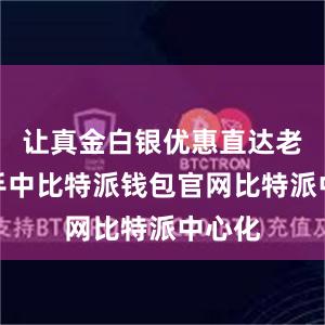 让真金白银优惠直达老百姓手中比特派钱包官网比特派中心化