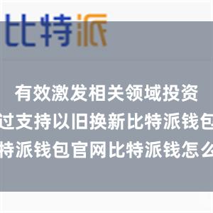 有效激发相关领域投资需求；通过支持以旧换新比特派钱包官网比特派钱怎么使用