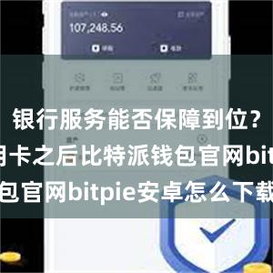 银行服务能否保障到位？停发信用卡之后比特派钱包官网bitpie安卓怎么下载