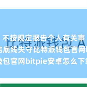 不按规定报告个人有关事项；廉洁底线失守比特派钱包官网bitpie安卓怎么下载