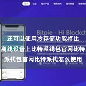 还可以使用冷存储功能将比特币存储在离线设备上比特派钱包官网比特派钱怎么使用