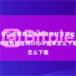 可以选择购买金额和支付方式比特派钱包官网bitpie安卓怎么下载